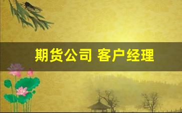 期货公司 客户经理(期货公司客户经理好做吗)_https://www.wguangz.com_广期所_第1张
